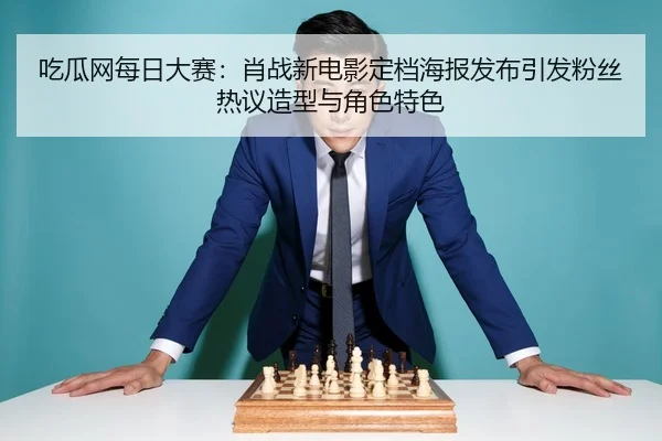 吃瓜网每日大赛：肖战新电影定档海报发布引发粉丝热议造型与角色特色